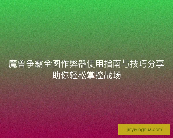 魔兽争霸全图作弊器使用指南与技巧分享助你轻松掌控战场