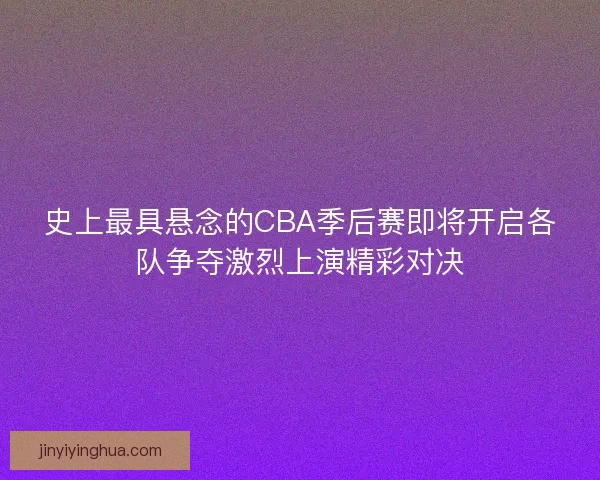 史上最具悬念的CBA季后赛即将开启各队争夺激烈上演精彩对决