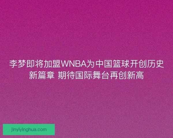 李梦即将加盟WNBA为中国篮球开创历史新篇章 期待国际舞台再创新高